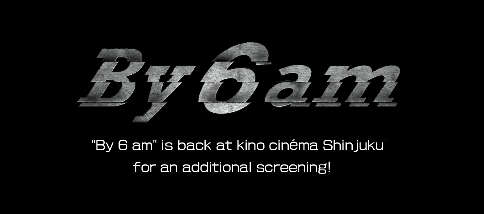 “By 6 am” is back at kino cinéma Shinjuku for an additional screening!